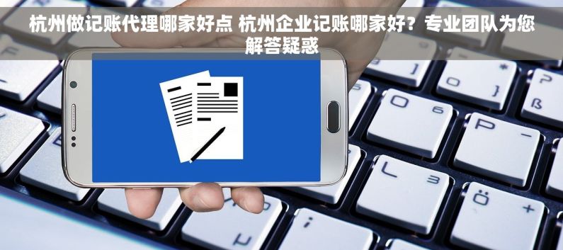 杭州做记账代理哪家好点 杭州企业记账哪家好？专业团队为您解答疑惑
