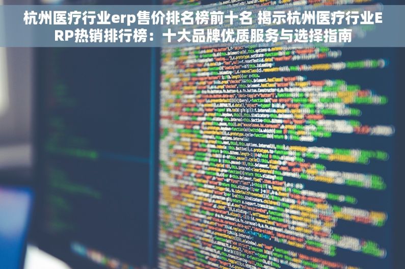 杭州医疗行业erp售价排名榜前十名 揭示杭州医疗行业ERP热销排行榜：十大品牌优质服务与选择指南
