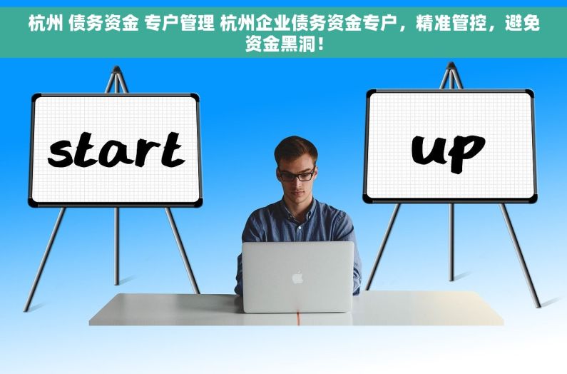 杭州 债务资金 专户管理 杭州企业债务资金专户，精准管控，避免资金黑洞！