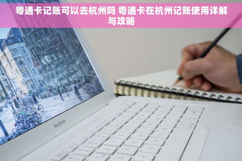 粤通卡记账可以去杭州吗 粤通卡在杭州记账使用详解与攻略
