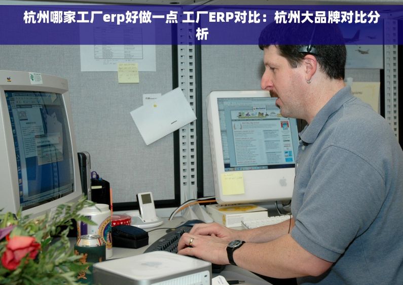 杭州哪家工厂erp好做一点 工厂ERP对比：杭州大品牌对比分析