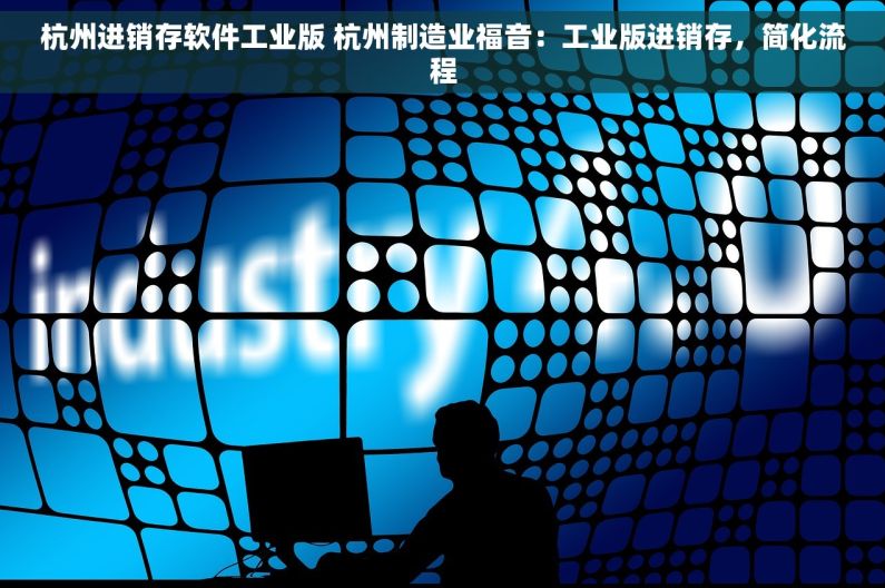 杭州进销存软件工业版 杭州制造业福音：工业版进销存，简化流程