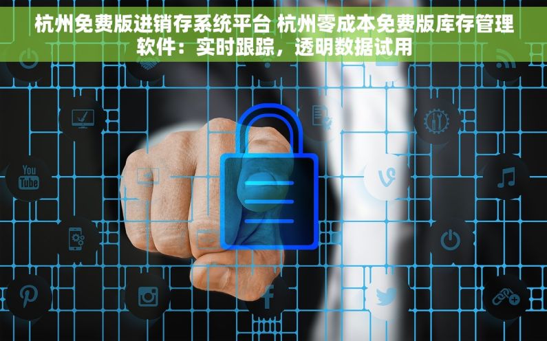 杭州免费版进销存系统平台 杭州零成本免费版库存管理软件：实时跟踪，透明数据试用