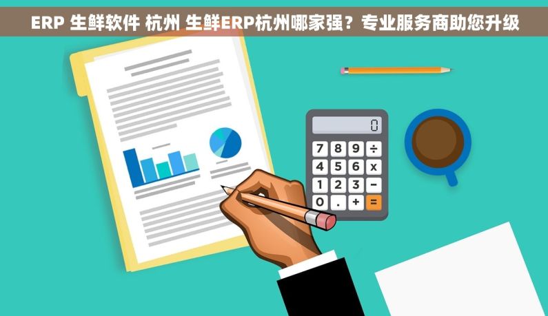 ERP 生鲜软件 杭州 生鲜ERP杭州哪家强？专业服务商助您升级