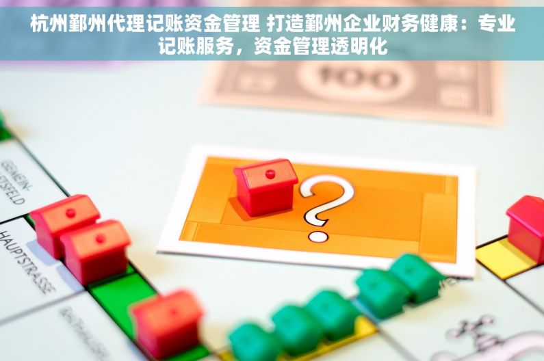 杭州鄞州代理记账资金管理 打造鄞州企业财务健康：专业记账服务，资金管理透明化