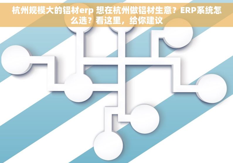 杭州规模大的铝材erp 想在杭州做铝材生意？ERP系统怎么选？看这里，给你建议