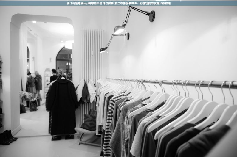 浙江零售服装erp有哪些平台可以做的 浙江零售服装ERP：必备功能与实施步骤综述