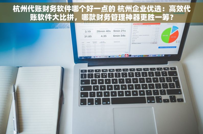 杭州代账财务软件哪个好一点的 杭州企业优选：高效代账软件大比拼，哪款财务管理神器更胜一筹？