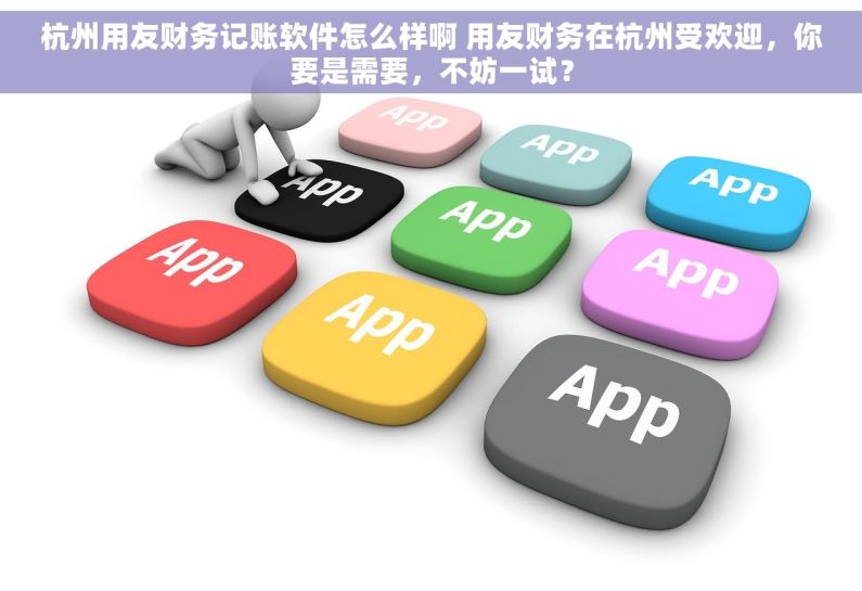 杭州用友财务记账软件怎么样啊 用友财务在杭州受欢迎，你要是需要，不妨一试？