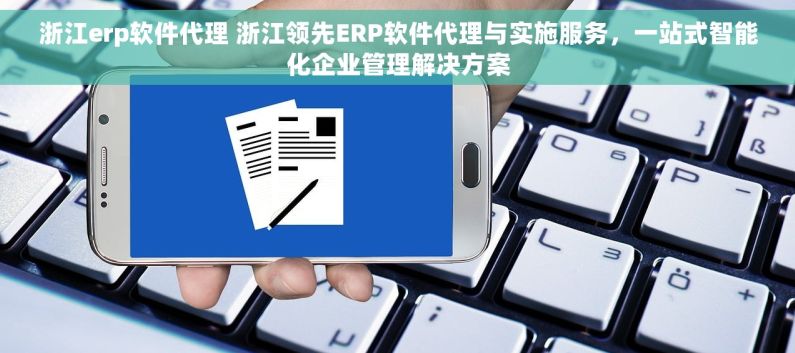 浙江erp软件代理 浙江领先ERP软件代理与实施服务，一站式智能化企业管理解决方案