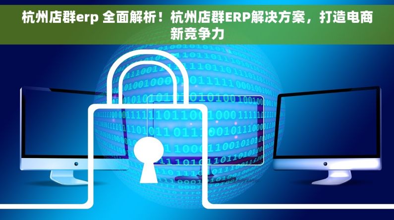杭州店群erp 全面解析！杭州店群ERP解决方案，打造电商新竞争力