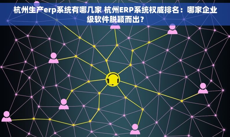 杭州生产erp系统有哪几家 杭州ERP系统权威排名：哪家企业级软件脱颖而出？