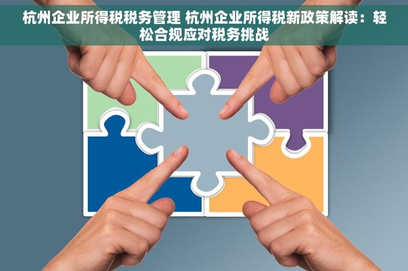 杭州企业所得税税务管理 杭州企业所得税新政策解读：轻松合规应对税务挑战