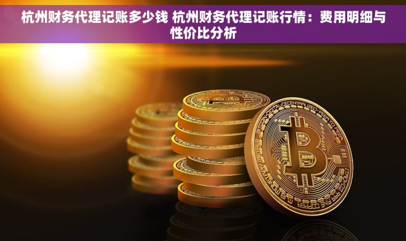 杭州财务代理记账多少钱 杭州财务代理记账行情：费用明细与性价比分析