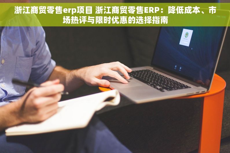 浙江商贸零售erp项目 浙江商贸零售ERP：降低成本、市场热评与限时优惠的选择指南