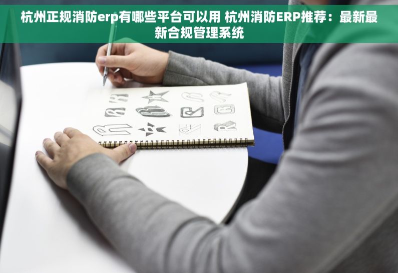 杭州正规消防erp有哪些平台可以用 杭州消防ERP推荐：最新最新合规管理系统