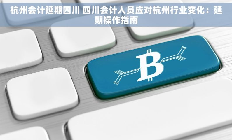 杭州会计延期四川 四川会计人员应对杭州行业变化：延期操作指南