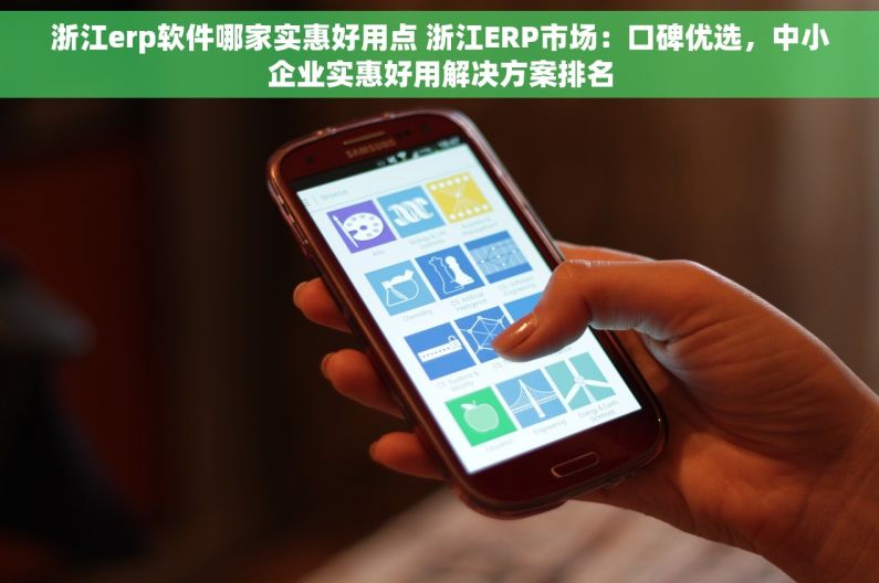浙江erp软件哪家实惠好用点 浙江ERP市场：口碑优选，中小企业实惠好用解决方案排名