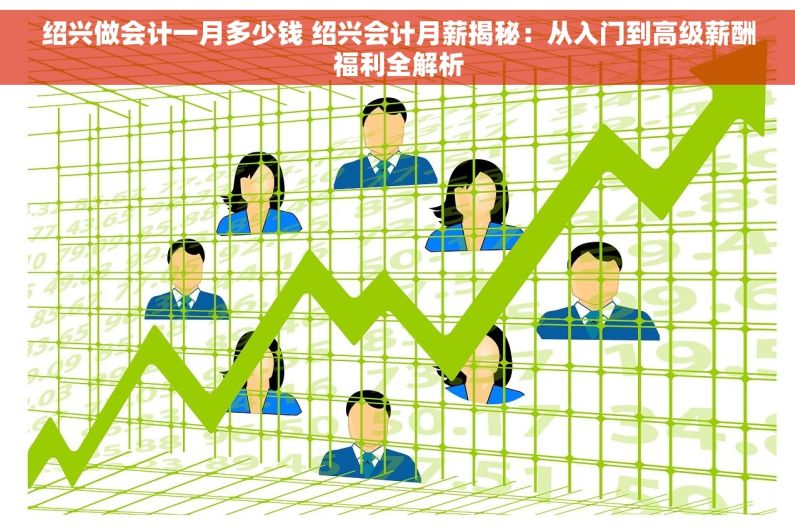 绍兴做会计一月多少钱 绍兴会计月薪揭秘：从入门到高级薪酬福利全解析