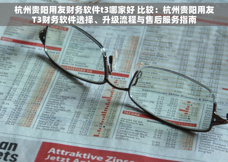 杭州贵阳用友财务软件t3哪家好 比较：杭州贵阳用友T3财务软件选择、升级流程与售后服务指南