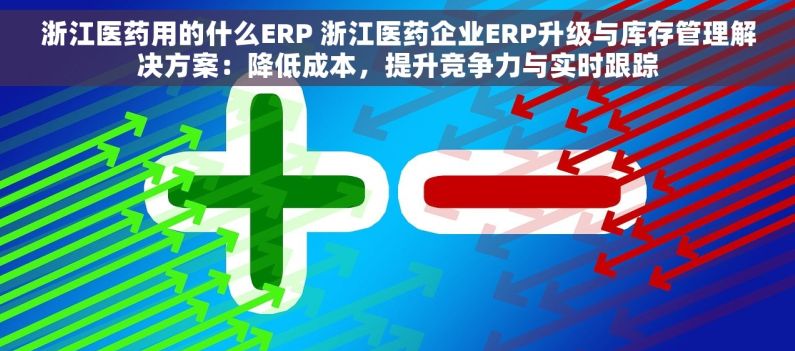 浙江医药用的什么ERP 浙江医药企业ERP升级与库存管理解决方案：降低成本，提升竞争力与实时跟踪