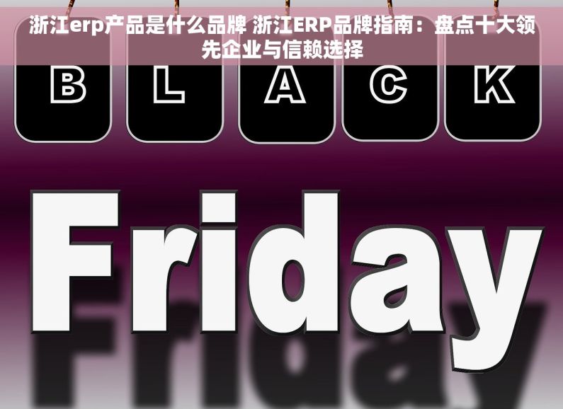 浙江erp产品是什么品牌 浙江ERP品牌指南：盘点十大领先企业与信赖选择