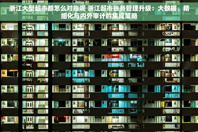 浙江大型超市都怎么对账呢 浙江超市账务管理升级：大数据、精细化与内外审计的集成策略