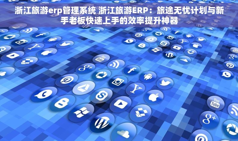 浙江旅游erp管理系统 浙江旅游ERP：旅途无忧计划与新手老板快速上手的效率提升神器