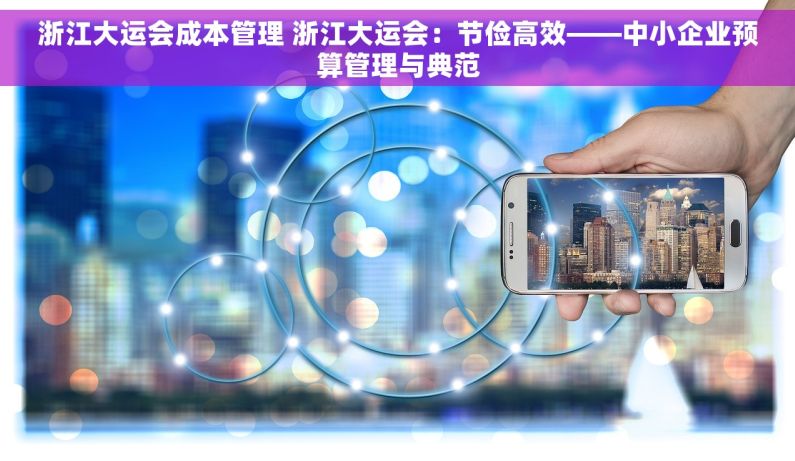 浙江大运会成本管理 浙江大运会：节俭高效——中小企业预算管理与典范