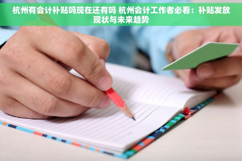杭州有会计补贴吗现在还有吗 杭州会计工作者必看：补贴发放现状与未来趋势
