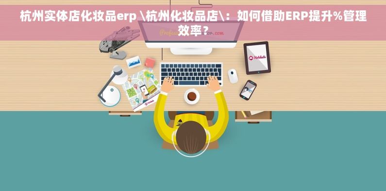 杭州实体店化妆品erp \杭州化妆品店\：如何借助ERP提升%管理效率？