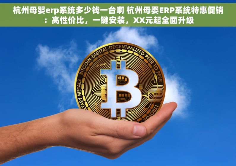 杭州母婴erp系统多少钱一台啊 杭州母婴ERP系统特惠促销：高性价比，一键安装，XX元起全面升级