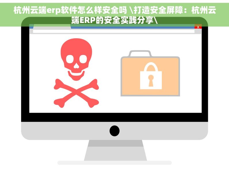 杭州云端erp软件怎么样安全吗 \打造安全屏障：杭州云端ERP的安全实践分享\