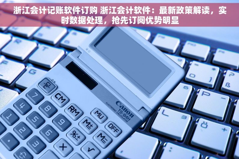 浙江会计记账软件订购 浙江会计软件：最新政策解读，实时数据处理，抢先订阅优势明显