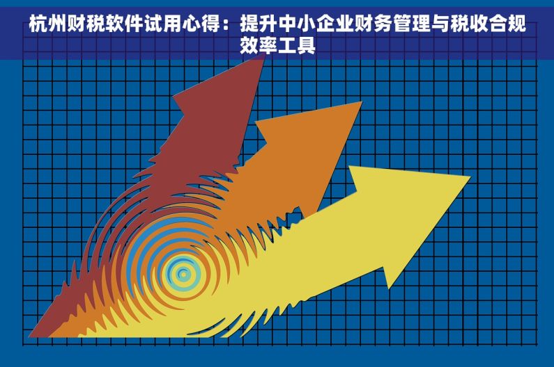 杭州财税软件试用心得：提升中小企业财务管理与税收合规效率工具