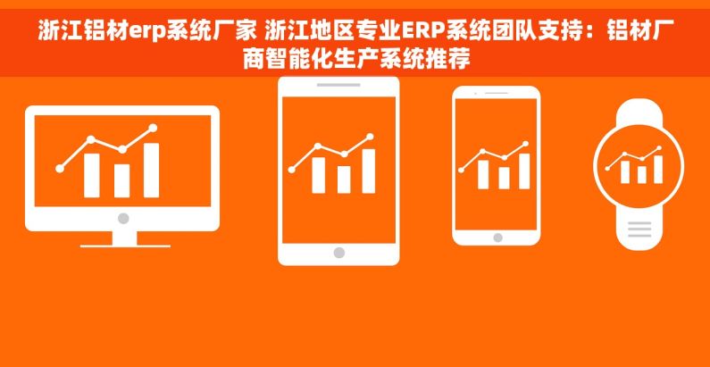 浙江铝材erp系统厂家 浙江地区专业ERP系统团队支持：铝材厂商智能化生产系统推荐