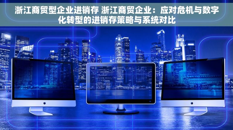 浙江商贸型企业进销存 浙江商贸企业：应对危机与数字化转型的进销存策略与系统对比
