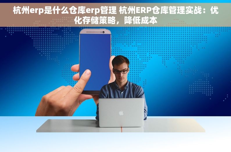 杭州erp是什么仓库erp管理 杭州ERP仓库管理实战：优化存储策略，降低成本