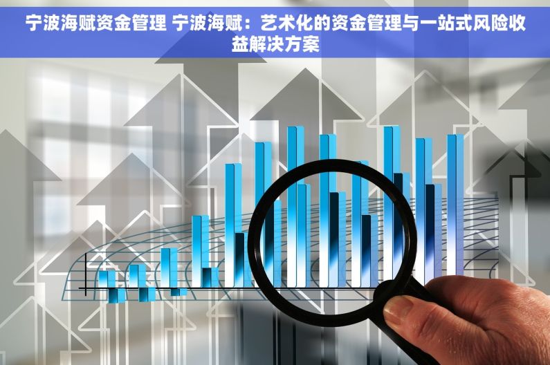 宁波海赋资金管理 宁波海赋：艺术化的资金管理与一站式风险收益解决方案