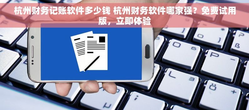 杭州财务记账软件多少钱 杭州财务软件哪家强？免费试用版，立即体验