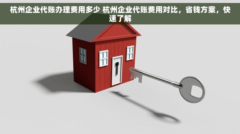 杭州企业代账办理费用多少 杭州企业代账费用对比，省钱方案，快速了解