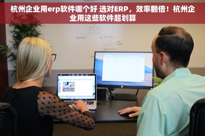 杭州企业用erp软件哪个好 选对ERP，效率翻倍！杭州企业用这些软件超划算