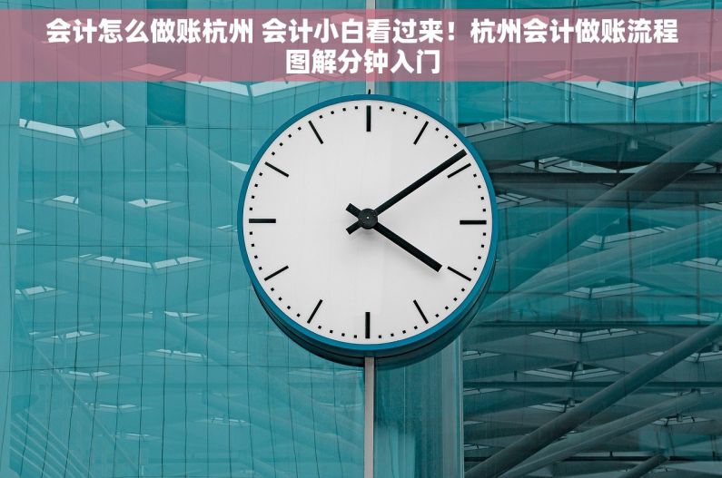 会计怎么做账杭州 会计小白看过来！杭州会计做账流程图解分钟入门