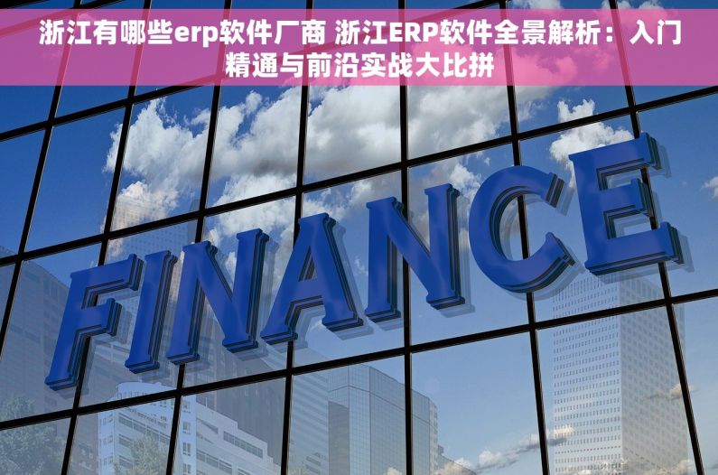 浙江有哪些erp软件厂商 浙江ERP软件全景解析:入门精通与前沿实战大比拼 浙江有哪些erp软件厂商 浙江ERP软件全景解析:入门精通与前沿实战大比拼