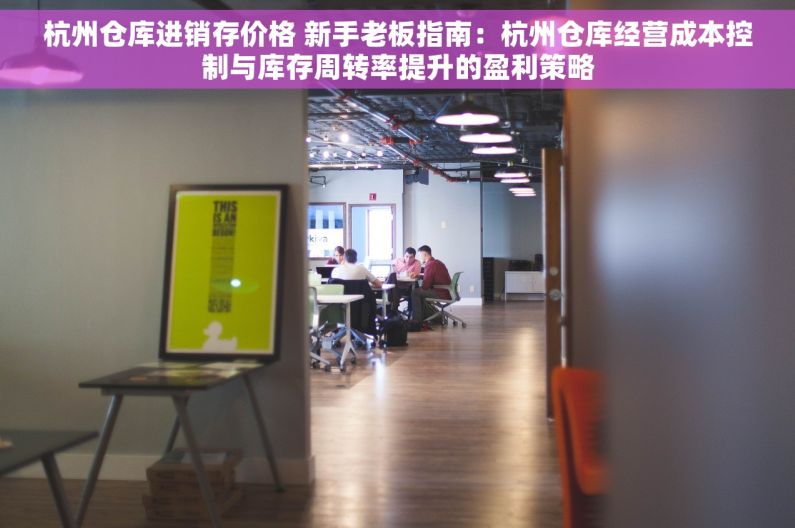 杭州仓库进销存价格 新手老板指南：杭州仓库经营成本控制与库存周转率提升的盈利策略