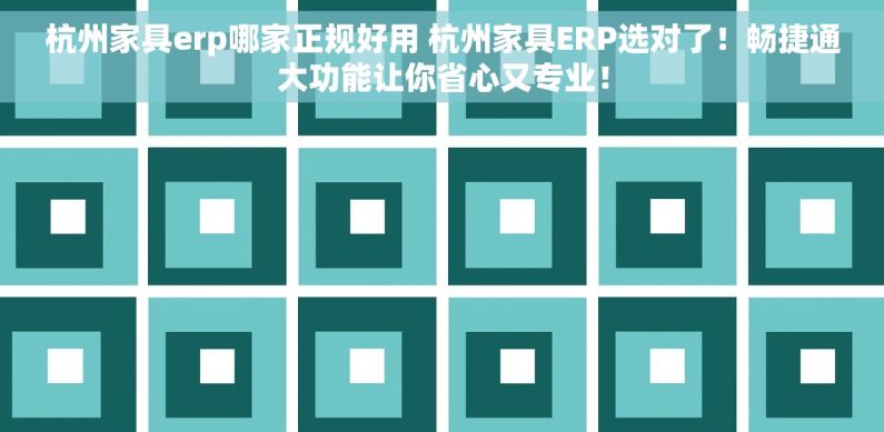 杭州家具erp哪家正规好用 杭州家具ERP选对了！畅捷通大功能让你省心又专业！