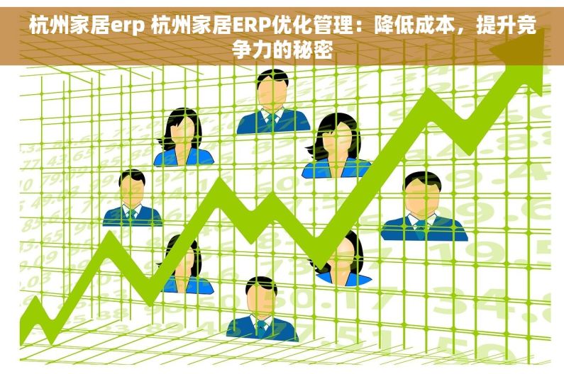 杭州家居erp 杭州家居ERP优化管理：降低成本，提升竞争力的秘密