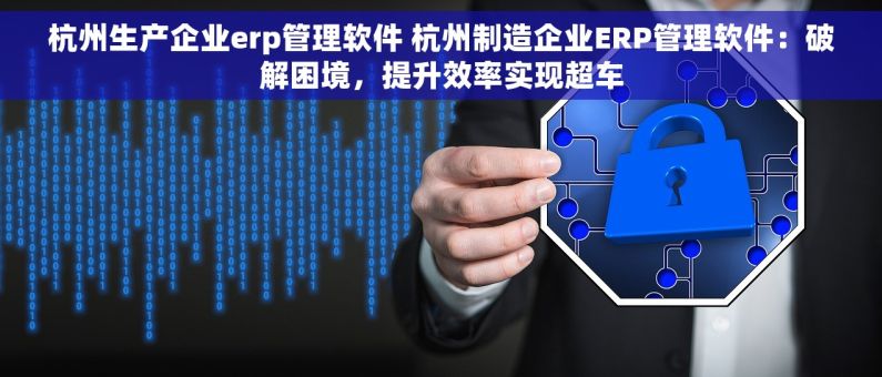 杭州生产企业erp管理软件 杭州制造企业ERP管理软件：破解困境，提升效率实现超车