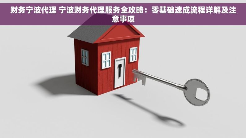 财务宁波代理 宁波财务代理服务全攻略：零基础速成流程详解及注意事项