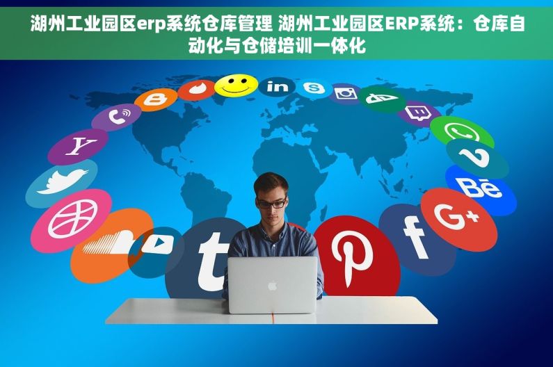 湖州工业园区erp系统仓库管理 湖州工业园区ERP系统：仓库自动化与仓储培训一体化